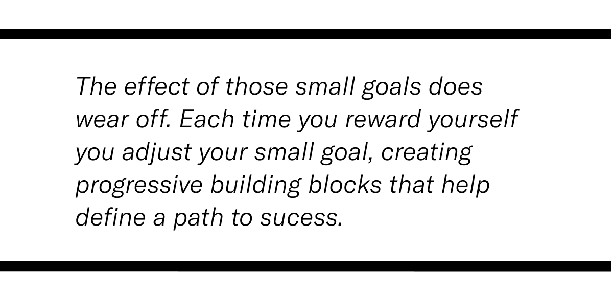 Quote saying: Each time you reward yourself, you adjust your small goal, creating progressive building blocks that help define a path to success.