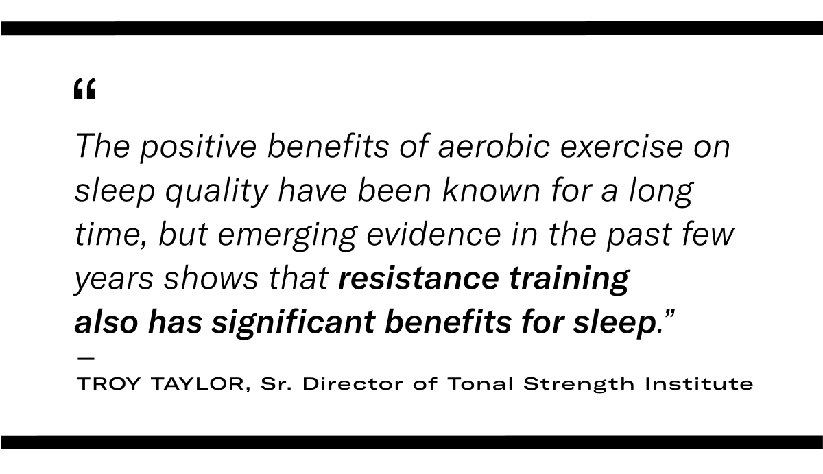 "The positive benefits of aerobic exercise on sleep quality have been known for a long time, but emerging evidence in the past few years shows that resistance training also has significant benefits for sleep.” — Troy Taylor, Director of Tonal Strength Institute
