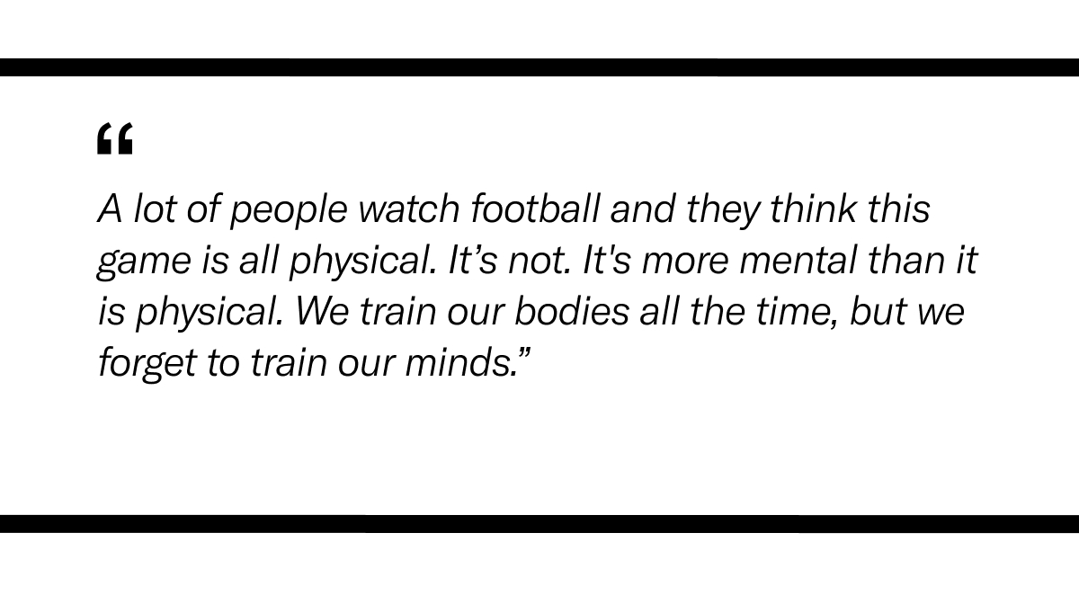 Quote from Bobby Wagner about meditation: “A lot of people watch football and they think this game is all physical. It’s not. It's more mental than it is physical. We train our bodies all the time, but we forget to train our minds.”