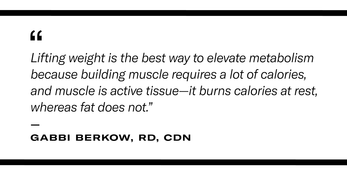 “Lifting weight is the best way to elevate metabolism because building muscle requires a lot of calories, and muscle is active tissue—it burns calories at rest, whereas fat does not.”