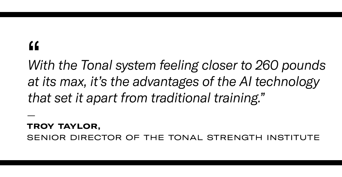 Pull quote: "With the Tonal system feeling closer to 260 pounds at its max, it's the advantages of the AI technology that set it apart from traditional training" - Troy Taylor, Senior Director of the Tonal Strength Institute