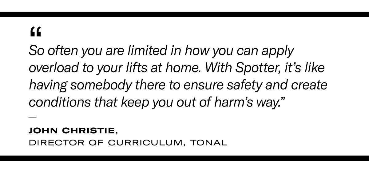 Quote from John Christie: “So often you are limited in how you can apply overload to your lifts at home. With Spotter, it’s like having somebody there to ensure safety and create conditions that keep you out of harm’s way.”  