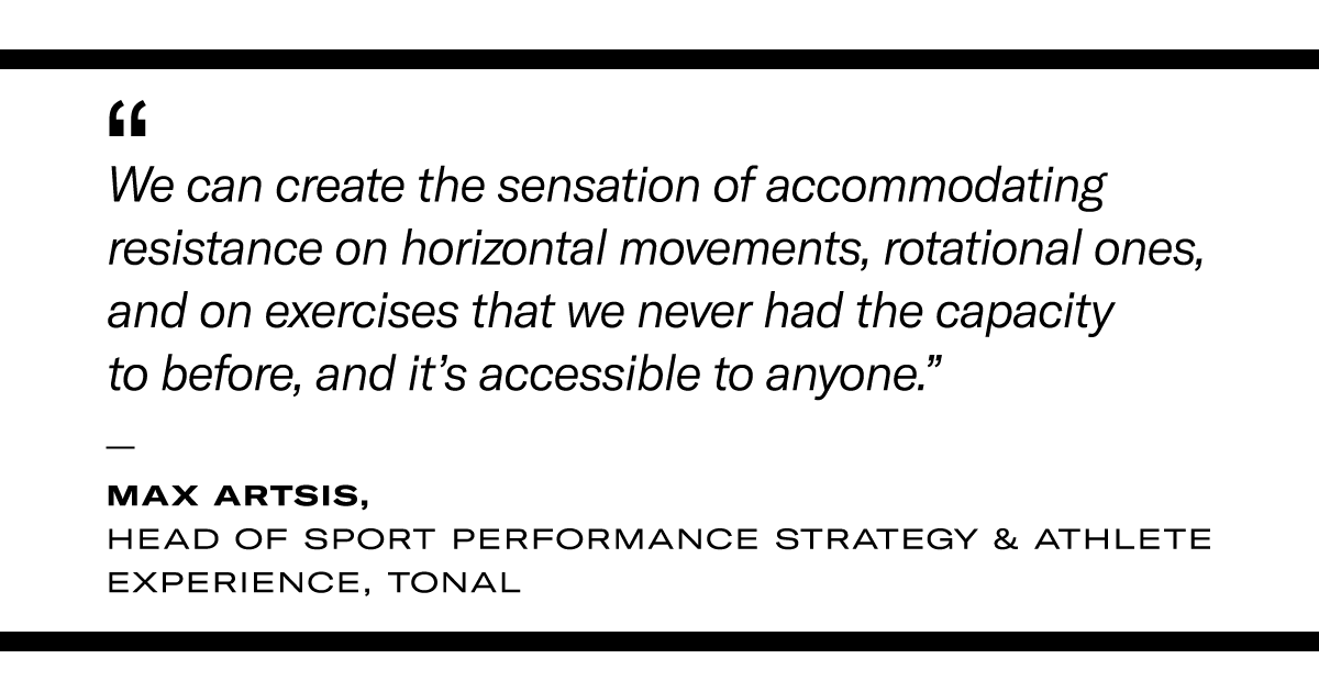 pull quote for lifting chains and chains mode: "We can create the sensation of accommodating resistance on horizontal movements, rotational ones, and on exercises that we never had the capacity to before, and it's accessible to anyone." - Max Artsis, Head of Sport Performance Strategy and Athlete Experience on Tonal