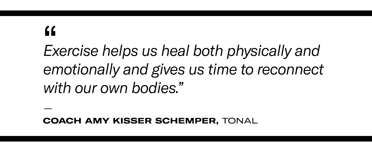 “ (Postpartum) Exercise helps us heal both physically and emotionally and gives us time to reconnect with our own bodies.” - Coach Amy Kisser Schemper, Tonal 