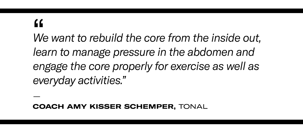 pull quote for postpartum exercise: “We want to rebuild the core from the inside out, learn to manage pressure in the abdomen and engage the core properly for exercise as well as everyday activities.” - Coach Amy Kisser Schemper, Tonal 