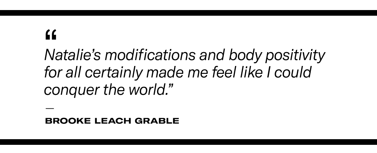 “Natalie’s modifications and body positivity for all certainly made me feel like I could conquer the world.” - Brooke Leach Grable