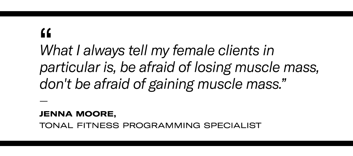 “What I always tell my female clients in particular is, be afraid of losing muscle mass, don't be afraid of gaining muscle mass." - Tonal Fitness Programming Specialist Jenna Moore