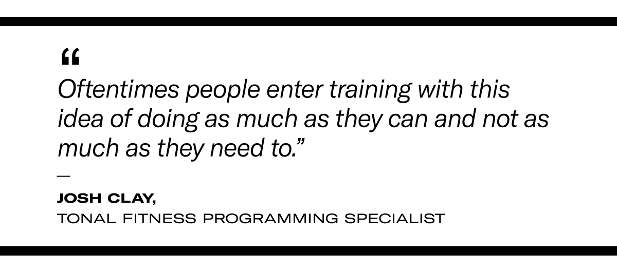 “Oftentimes people enter training with this idea of doing as much as they can and not as much as they need to,” -Josh Clay, Tonal Fitness Programming Specialist at Tonal