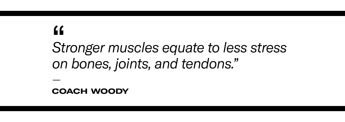 “Stronger muscles equate to less stress on bones, joints, and tendons." - Coach Woody
