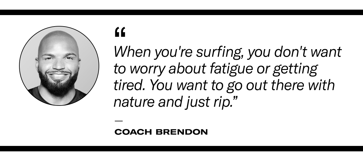 “When you're surfing, you don't want to worry about fatigue or getting tired. You want to go out there with nature and just rip." - Coach Brendon