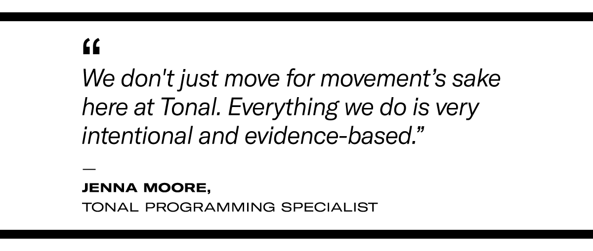 "We don't just move for movement's sake here at Tonal. Everything we do is very intentional and evidence-based." - Jenna Moore, Tonal programming specialist 