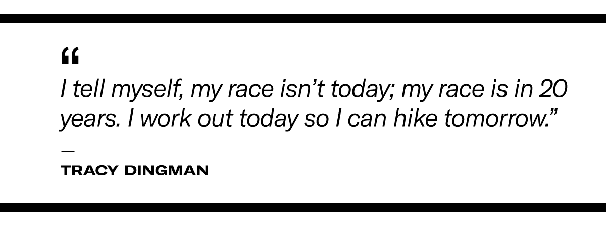"I tell myself, my race isn’t today; my race is in 20 years. I work out today so I can hike tomorrow." - Tracy Dingman